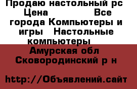 Продаю настольный рс › Цена ­ 175 000 - Все города Компьютеры и игры » Настольные компьютеры   . Амурская обл.,Сковородинский р-н